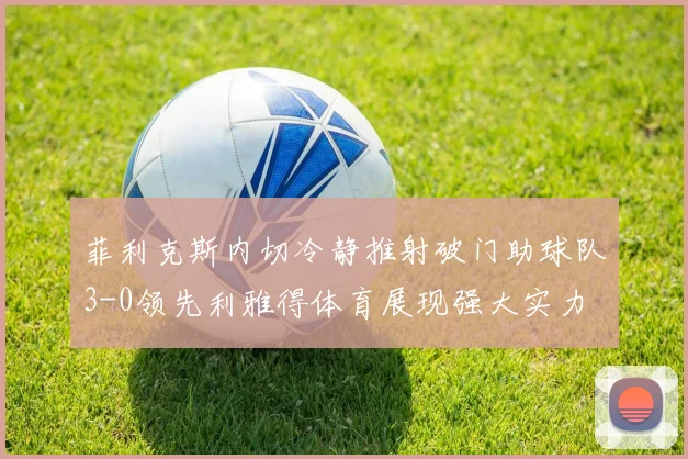 菲利克斯内切冷静推射破门助球队3-0领先利雅得体育展现强大实力