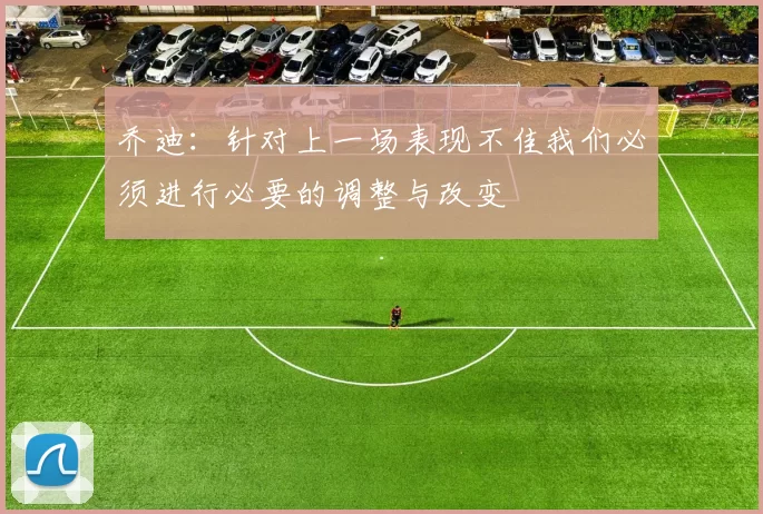 乔迪：针对上一场表现不佳我们必须进行必要的调整与改变