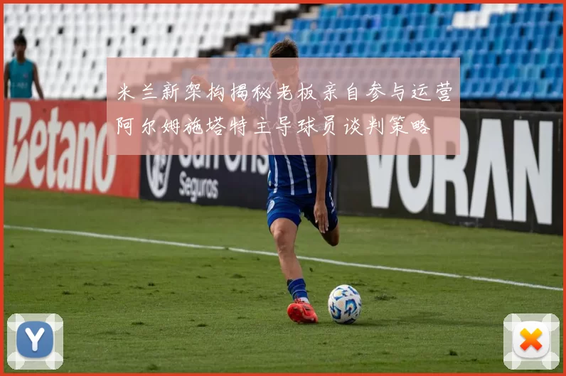 米兰新架构揭秘老板亲自参与运营阿尔姆施塔特主导球员谈判策略