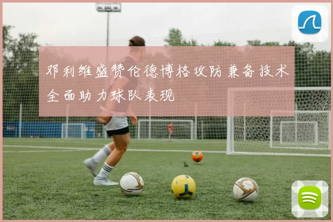 邓利维盛赞伦德博格攻防兼备技术全面助力球队表现