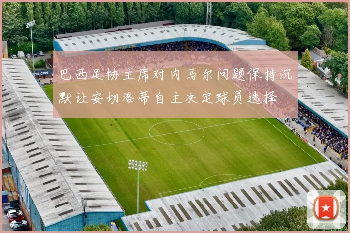 巴西足协主席对内马尔问题保持沉默让安切洛蒂自主决定球员选择