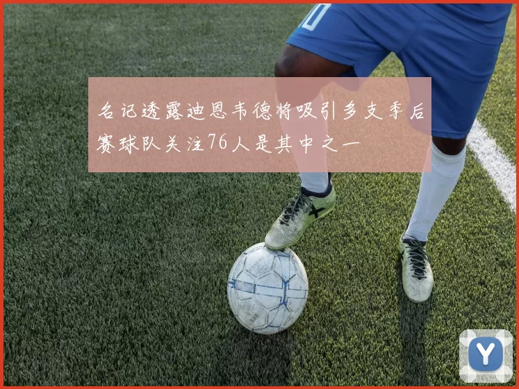 名记透露迪恩韦德将吸引多支季后赛球队关注76人是其中之一