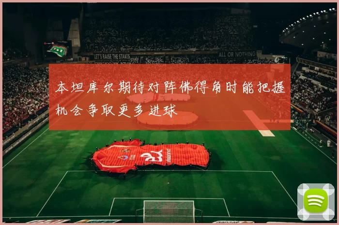 本坦库尔期待对阵佛得角时能把握机会争取更多进球