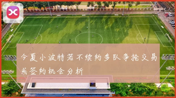 今夏小波特若不续约多队争抢交易或签约机会分析