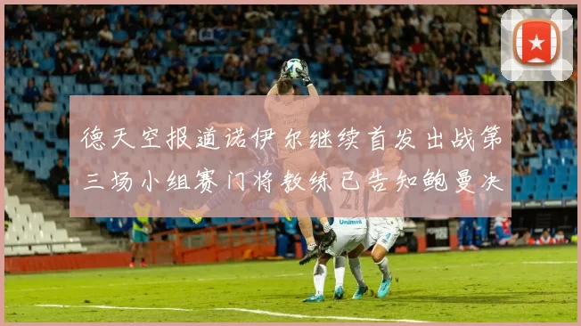 德天空报道诺伊尔继续首发出战第三场小组赛门将教练已告知鲍曼决定