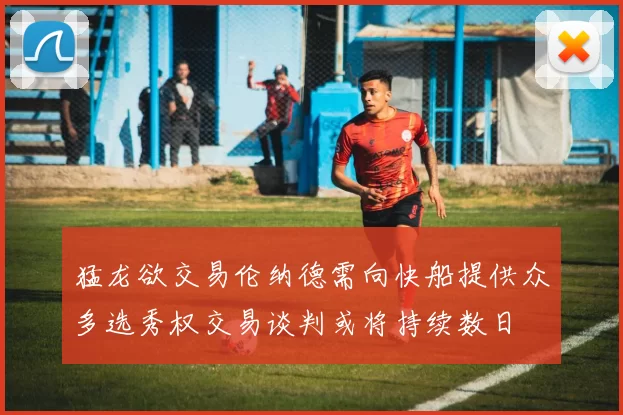 猛龙欲交易伦纳德需向快船提供众多选秀权交易谈判或将持续数日