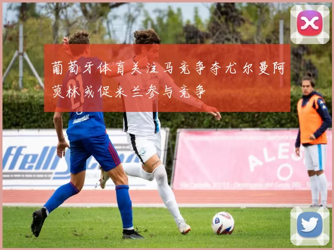 葡萄牙体育关注马竞争夺尤尔曼阿莫林或促米兰参与竞争