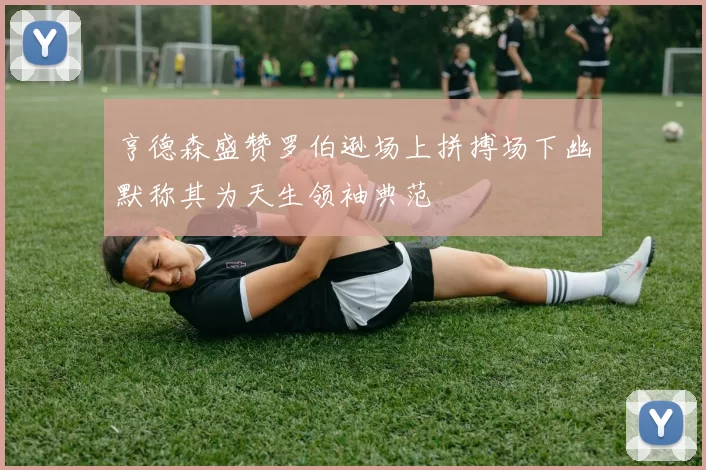 亨德森盛赞罗伯逊场上拼搏场下幽默称其为天生领袖典范
