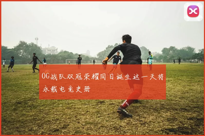 OG战队双冠荣耀同日诞生这一天将永载电竞史册
