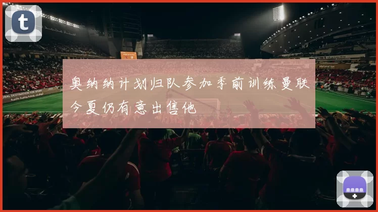 奥纳纳计划归队参加季前训练曼联今夏仍有意出售他