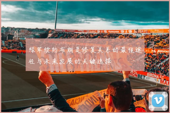 绿军续约布朗是修复关系的最佳途径与未来发展的关键选择