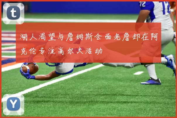 湖人渴望与詹姆斯会面老詹却在阿克伦专注高尔夫活动