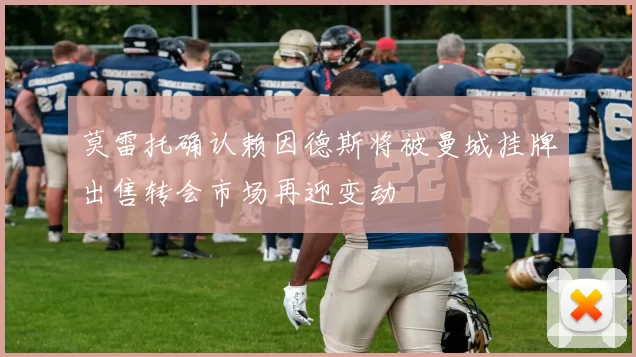 莫雷托确认赖因德斯将被曼城挂牌出售转会市场再迎变动