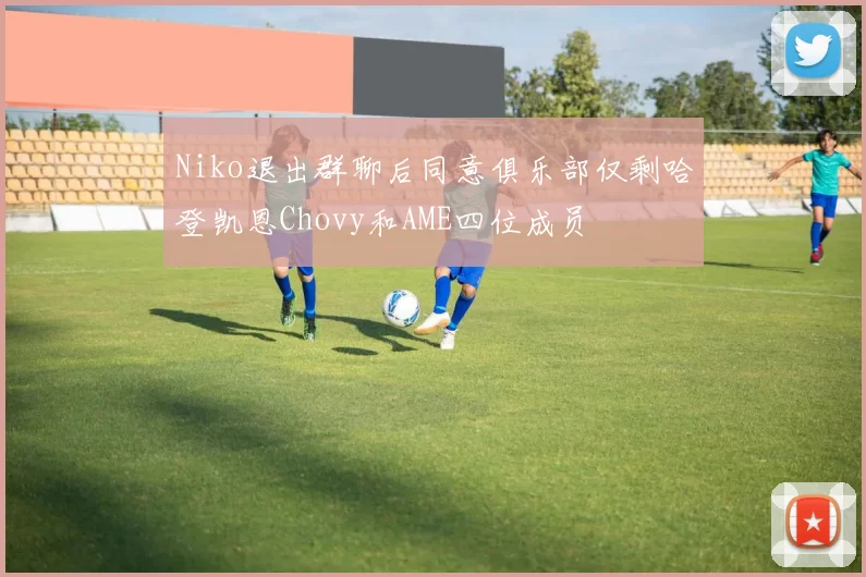 Niko退出群聊后同意俱乐部仅剩哈登凯恩Chovy和AME四位成员