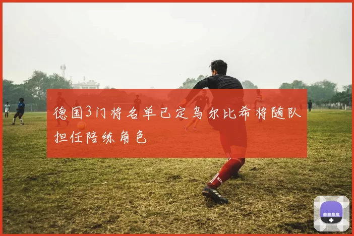 德国3门将名单已定乌尔比希将随队担任陪练角色