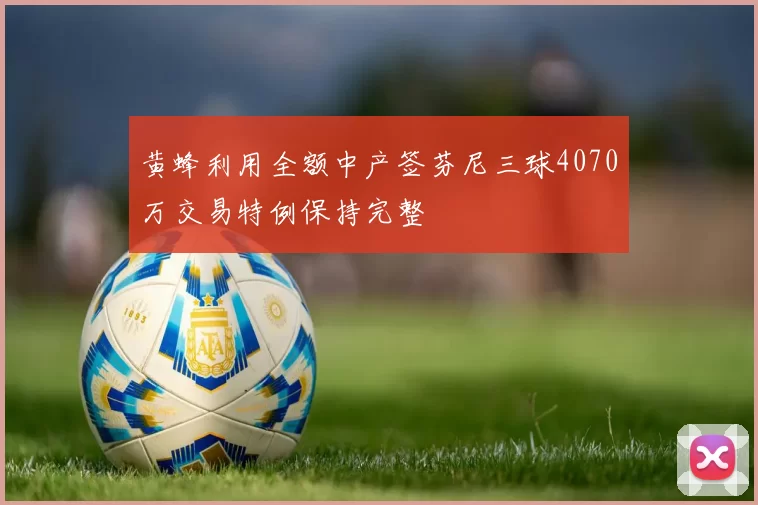 黄蜂利用全额中产签芬尼三球4070万交易特例保持完整